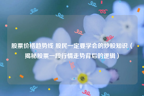 股票价格趋势线 股民一定要学会的炒股知识（揭秘股票一段行情走势背后的逻辑）