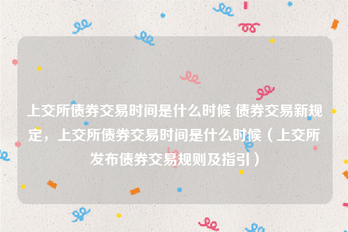 上交所债券交易时间是什么时候 债券交易新规定，上交所债券交易时间是什么时候（上交所发布债券交易规则及指引）