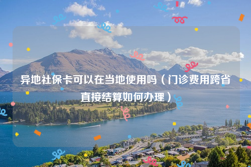 异地社保卡可以在当地使用吗（门诊费用跨省直接结算如何办理）