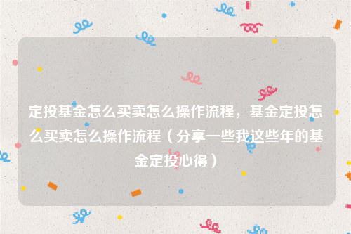 定投基金怎么买卖怎么操作流程，基金定投怎么买卖怎么操作流程（分享一些我这些年的基金定投心得）