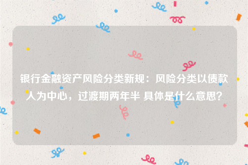 银行金融资产风险分类新规：风险分类以债款人为中心，过渡期两年半 具体是什么意思？