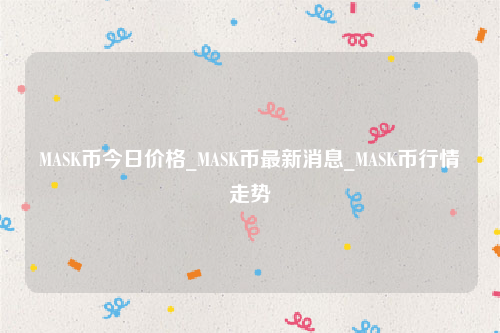 MASK币今日价格_MASK币最新消息_MASK币行情走势