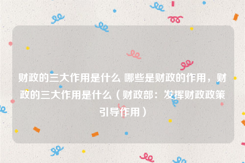 财政的三大作用是什么 哪些是财政的作用，财政的三大作用是什么（财政部：发挥财政政策引导作用）