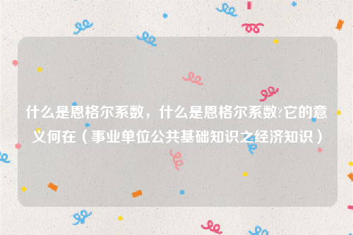 什么是恩格尔系数，什么是恩格尔系数?它的意义何在（事业单位公共基础知识之经济知识）