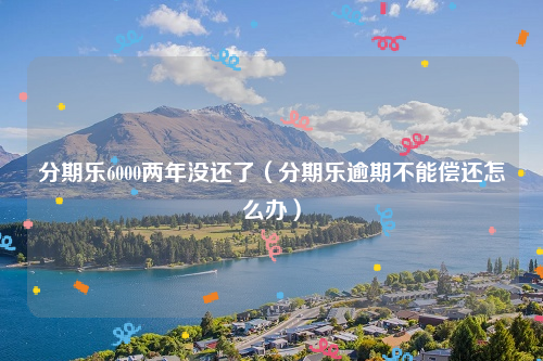 分期乐6000两年没还了（分期乐逾期不能偿还怎么办）