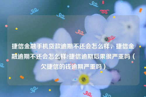 捷信金融手机贷款逾期不还会怎么样，捷信金融逾期不还会怎么样?捷信逾期后果很严重吗（欠捷信的钱逾期严重吗）