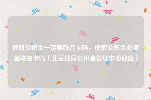 提取公积金一定要联名卡吗，提取公积金必须是联名卡吗（北京住房公积金管理中心回应）