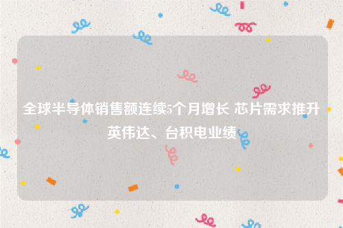 全球半导体销售额连续5个月增长 芯片需求推升英伟达、台积电业绩
