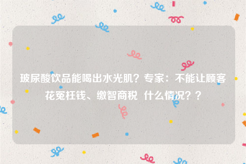 玻尿酸饮品能喝出水光肌？专家：不能让顾客花冤枉钱、缴智商税  什么情况？？