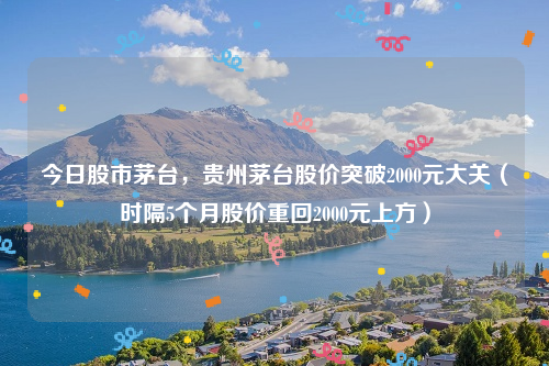 今日股市茅台，贵州茅台股价突破2000元大关（时隔5个月股价重回2000元上方）