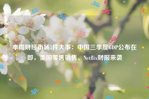 本周财经市场5件大事：中国三季度GDP公布在即，美国零售销售、Netflix财报来袭