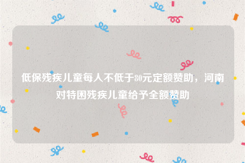 低保残疾儿童每人不低于80元定额赞助，河南对特困残疾儿童给予全额赞助