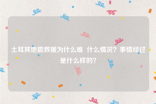 土耳其地震救援为什么难  什么情况？事情经过是什么样的？