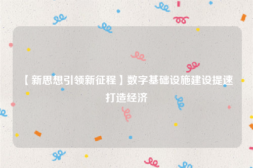 【新思想引领新征程】数字基础设施建设提速 打造经济