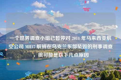 一个世界调查小组已暂停对 2014 年马来西亚航空公司 MH17 航班在乌克兰东部坠毁的刑事调查，很可能是以下几点原因