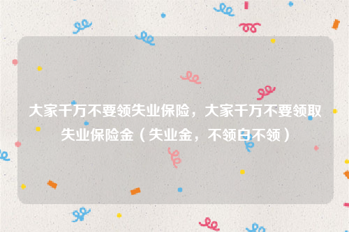 大家千万不要领失业保险，大家千万不要领取失业保险金（失业金，不领白不领）