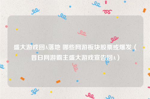 盛大游戏回A落地 哪些网游板块股票或爆发（昔日网游霸主盛大游戏宣告回A）