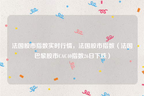 法国股市指数实时行情，法国股市指数（法国巴黎股市CAC40指数26日下跌）