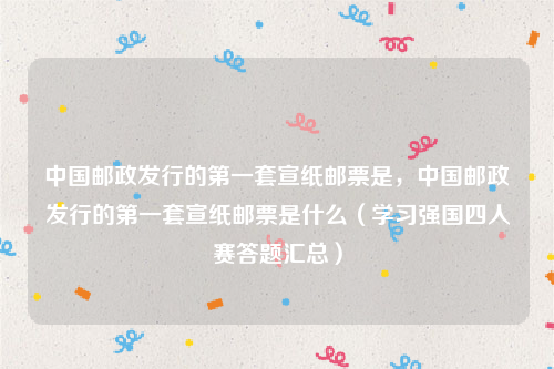 中国邮政发行的第一套宣纸邮票是，中国邮政发行的第一套宣纸邮票是什么（学习强国四人赛答题汇总）