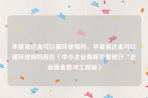 华夏易达金可以循环使用吗，华夏易达金可以循环使用吗现在（中小企业青睐华夏银行“企业现金管理工具箱）