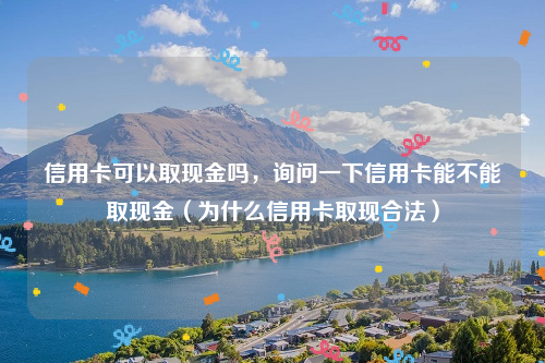 信用卡可以取现金吗，询问一下信用卡能不能取现金（为什么信用卡取现合法）