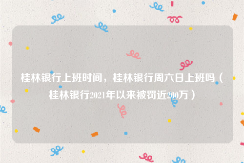 桂林银行上班时间，桂林银行周六日上班吗（桂林银行2021年以来被罚近200万）