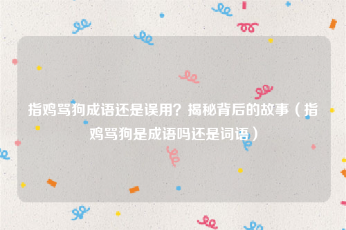 指鸡骂狗成语还是误用？揭秘背后的故事（指鸡骂狗是成语吗还是词语）