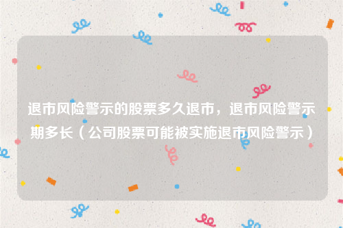 退市风险警示的股票多久退市，退市风险警示期多长（公司股票可能被实施退市风险警示）