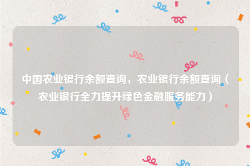 中国农业银行余额查询，农业银行余额查询（农业银行全力提升绿色金融服务能力）