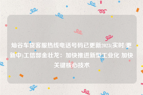 灿谷车贷客服热线电话号码已更新2023(实时/更新中)工信部金壮龙：加快推进新型工业化 加快关键核心技术