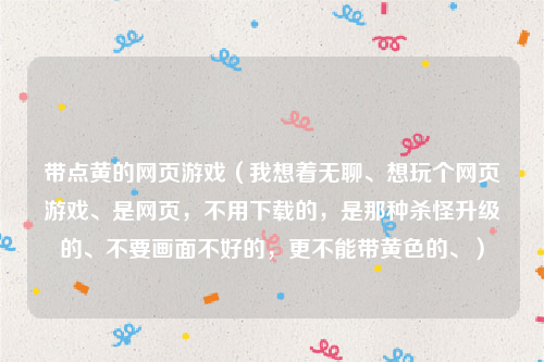 带点黄的网页游戏（我想着无聊、想玩个网页游戏、是网页，不用下载的，是那种杀怪升级的、不要画面不好的，更不能带黄色的、）