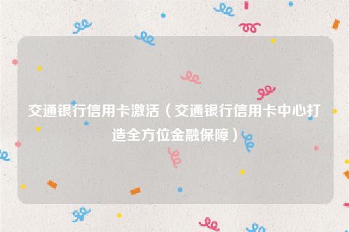 交通银行信用卡激活（交通银行信用卡中心打造全方位金融保障）