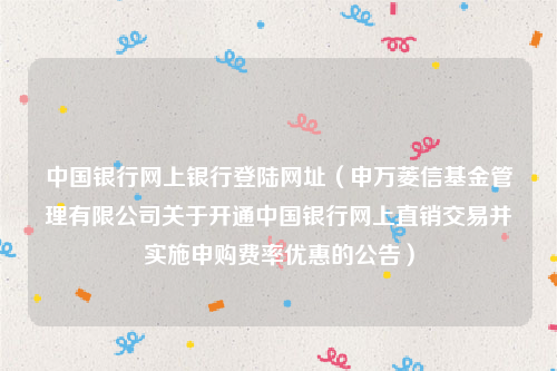 中国银行网上银行登陆网址（申万菱信基金管理有限公司关于开通中国银行网上直销交易并实施申购费率优惠的公告）