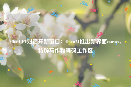 ChatGPT对话开新窗口：OpenAI推出新界面canvas，特辟写作和编码工作区