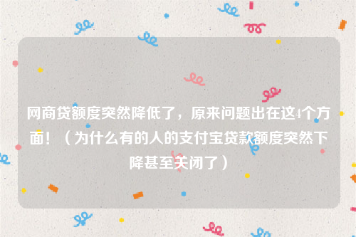 网商贷额度突然降低了，原来问题出在这4个方面！（为什么有的人的支付宝贷款额度突然下降甚至关闭了）