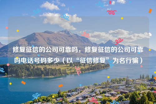 修复征信的公司可靠吗，修复征信的公司可靠吗电话号码多少（以“征信修复”为名行骗）