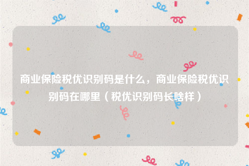 商业保险税优识别码是什么，商业保险税优识别码在哪里（税优识别码长啥样）