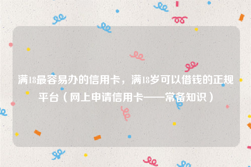 满18最容易办的信用卡，满18岁可以借钱的正规平台（网上申请信用卡——常备知识）