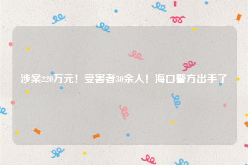 涉案220万元！受害者30余人！海口警方出手了