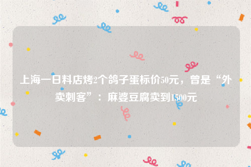 上海一日料店烤2个鸽子蛋标价50元，曾是“外卖刺客”：麻婆豆腐卖到1500元