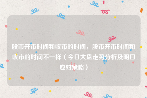 股市开市时间和收市的时间，股市开市时间和收市的时间不一样（今日大盘走势分析及明日应对策略）