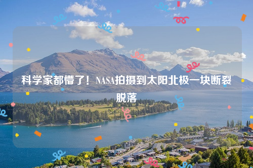 科学家都懵了！NASA拍摄到太阳北极一块断裂脱落