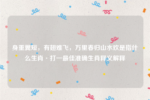 身重翼短，有翅难飞，万里春归山水欢是指什么生肖·打一最佳准确生肖释义解释