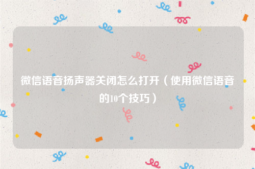 微信语音扬声器关闭怎么打开（使用微信语音的10个技巧）