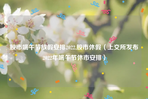 股市端午节放假安排2022,股市休假（上交所发布2022年端午节休市安排）