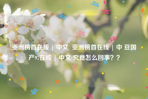 亚洲榜首在线 | 中文  亚洲榜首在线 | 中 豆国产97在线 | 中文 究竟怎么回事？？