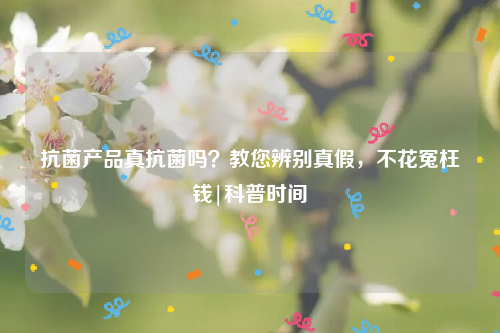 抗菌产品真抗菌吗？教您辨别真假，不花冤枉钱|科普时间