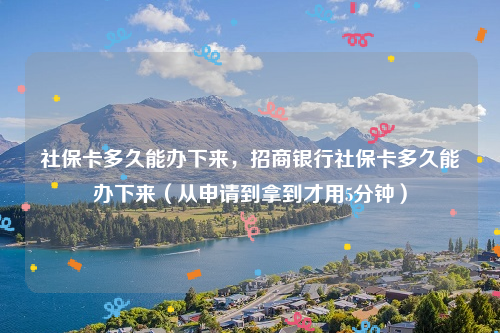 社保卡多久能办下来，招商银行社保卡多久能办下来（从申请到拿到才用5分钟）