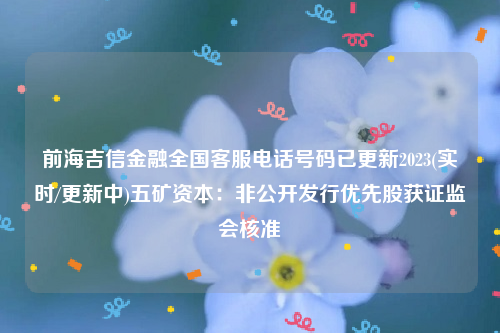 前海吉信金融全国客服电话号码已更新2023(实时/更新中)五矿资本：非公开发行优先股获证监会核准