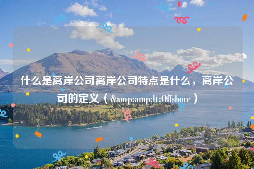 什么是离岸公司离岸公司特点是什么，离岸公司的定义（&amp;lt;Offshore）